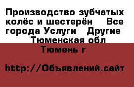 Производство зубчатых колёс и шестерён. - Все города Услуги » Другие   . Тюменская обл.,Тюмень г.